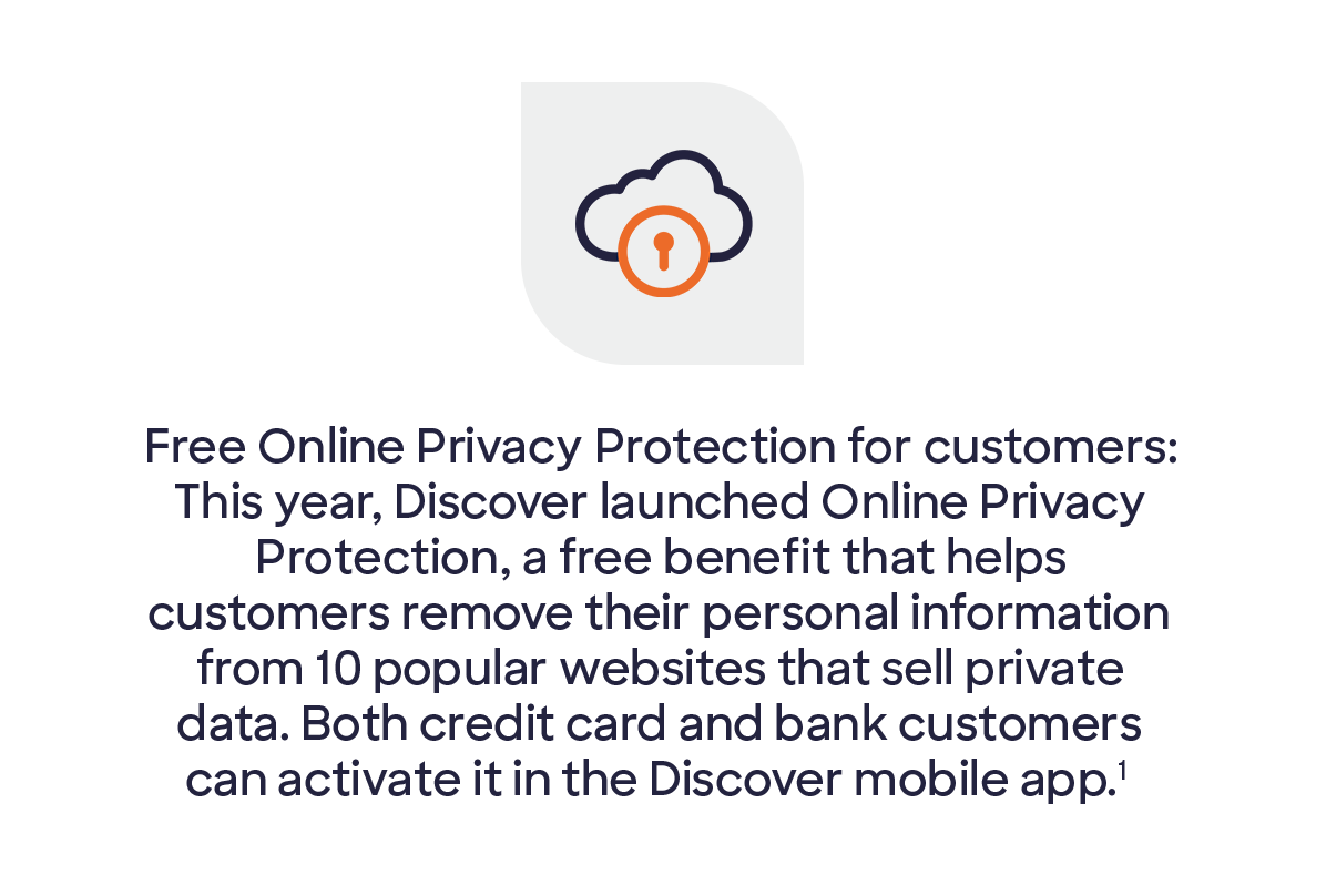 Icon showing blue cloud overlapped by lock. Copy says free Online Privacy Protection1 for customers: this year, Discover® launched Online Privacy Protection, a free benefit that helps customers remove their personal information from popular websites that sell private data. Both credit card and bank customers can activate it in the Discover mobile app.